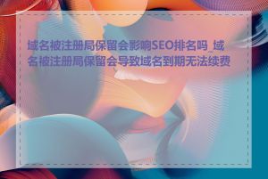 域名被注册局保留会影响SEO排名吗_域名被注册局保留会导致域名到期无法续费吗