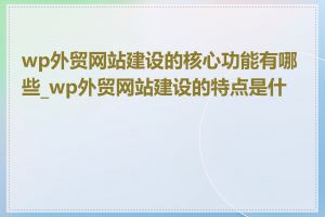 wp外贸网站建设的核心功能有哪些_wp外贸网站建设的特点是什么