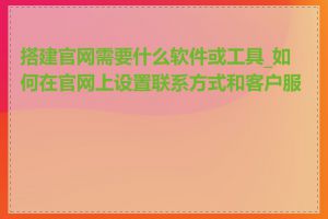 搭建官网需要什么软件或工具_如何在官网上设置联系方式和客户服务