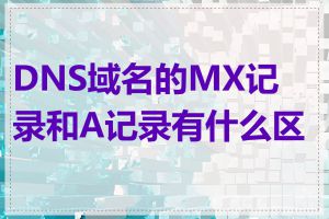 DNS域名的MX记录和A记录有什么区别