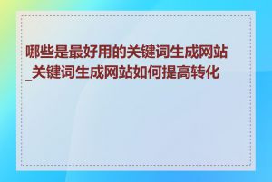 哪些是最好用的关键词生成网站_关键词生成网站如何提高转化率