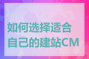 如何选择适合自己的建站CMS