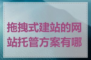 拖拽式建站的网站托管方案有哪些