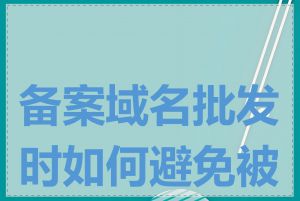 备案域名批发时如何避免被骗