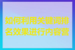 如何利用关键词排名效果进行内容营销