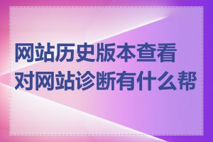 网站历史版本查看对网站诊断有什么帮助