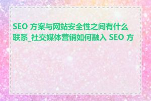 SEO 方案与网站安全性之间有什么联系_社交媒体营销如何融入 SEO 方案