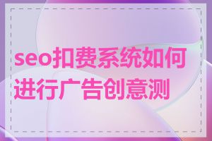 seo扣费系统如何进行广告创意测试