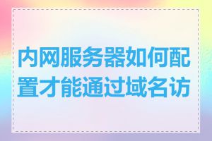 内网服务器如何配置才能通过域名访问