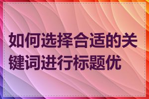 如何选择合适的关键词进行标题优化