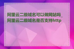 阿里云二级域名可以做网站吗_阿里云二级域名是否支持https