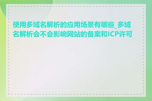 使用多域名解析的应用场景有哪些_多域名解析会不会影响网站的备案和ICP许可证