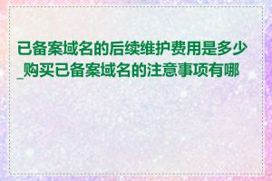 已备案域名的后续维护费用是多少_购买已备案域名的注意事项有哪些