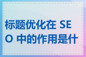 标题优化在 SEO 中的作用是什么