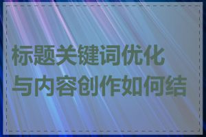 标题关键词优化与内容创作如何结合