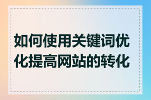 如何使用关键词优化提高网站的转化率