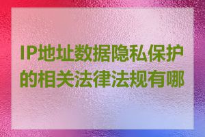 IP地址数据隐私保护的相关法律法规有哪些