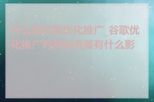 什么是谷歌优化推广_谷歌优化推广对网站流量有什么影响