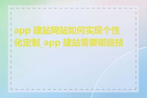 app 建站网站如何实现个性化定制_app 建站需要哪些技能