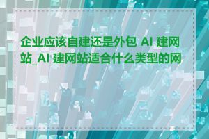 企业应该自建还是外包 AI 建网站_AI 建网站适合什么类型的网站