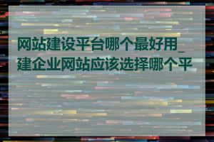 网站建设平台哪个最好用_建企业网站应该选择哪个平台