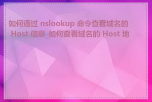 如何通过 nslookup 命令查看域名的 Host 信息_如何查看域名的 Host 地址