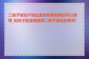 二级子域名IP地址查询有哪些网站可以使用_如何才能准确查到二级子域名的真实IP