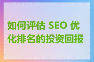 如何评估 SEO 优化排名的投资回报率