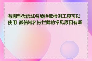 有哪些微信域名被拦截检测工具可以使用_微信域名被拦截的常见原因有哪些