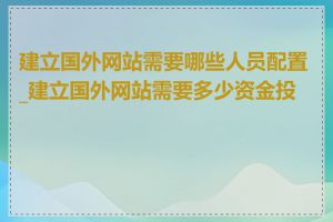 建立国外网站需要哪些人员配置_建立国外网站需要多少资金投入