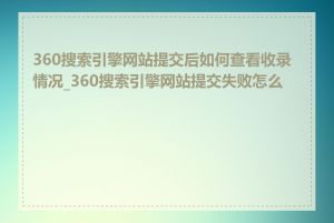 360搜索引擎网站提交后如何查看收录情况_360搜索引擎网站提交失败怎么办