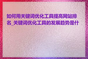 如何用关键词优化工具提高网站排名_关键词优化工具的发展趋势是什么