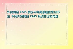 外贸网站 CMS 系统与电商系统的集成方法_不同外贸网站 CMS 系统的比较与选择