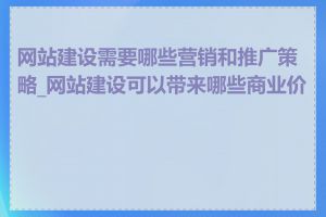 网站建设需要哪些营销和推广策略_网站建设可以带来哪些商业价值