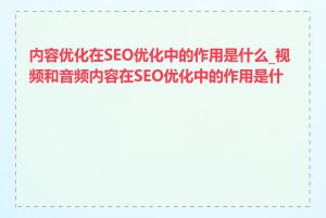 内容优化在SEO优化中的作用是什么_视频和音频内容在SEO优化中的作用是什么