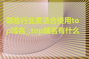 哪些行业更适合使用top域名_.top域名有什么用