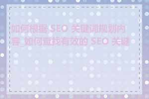 如何根据 SEO 关键词规划内容_如何查找有效的 SEO 关键词