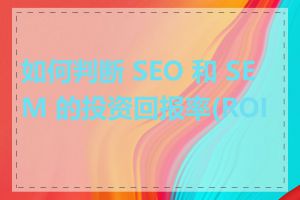 如何判断 SEO 和 SEM 的投资回报率(ROI)