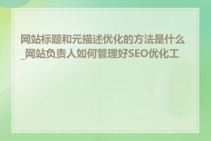 网站标题和元描述优化的方法是什么_网站负责人如何管理好SEO优化工作