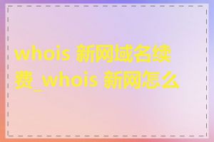 whois 新网域名续费_whois 新网怎么查