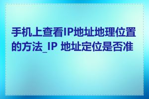 手机上查看IP地址地理位置的方法_IP 地址定位是否准确