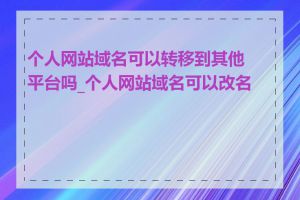 个人网站域名可以转移到其他平台吗_个人网站域名可以改名吗