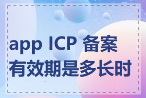 app ICP 备案有效期是多长时间