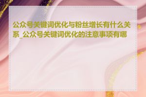 公众号关键词优化与粉丝增长有什么关系_公众号关键词优化的注意事项有哪些