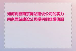 如何判断南京网站建设公司的实力_南京网站建设公司提供哪些增值服务