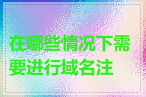 在哪些情况下需要进行域名注册