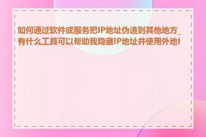 如何通过软件或服务把IP地址伪造到其他地方_有什么工具可以帮助我隐藏IP地址并使用外地IP