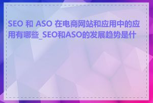 SEO 和 ASO 在电商网站和应用中的应用有哪些_SEO和ASO的发展趋势是什么