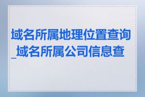 域名所属地理位置查询_域名所属公司信息查询