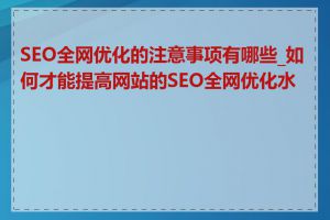 SEO全网优化的注意事项有哪些_如何才能提高网站的SEO全网优化水平